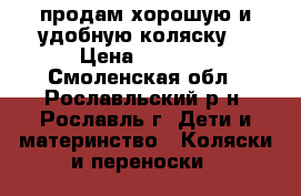 продам хорошую и удобную коляску  › Цена ­ 3 500 - Смоленская обл., Рославльский р-н, Рославль г. Дети и материнство » Коляски и переноски   
